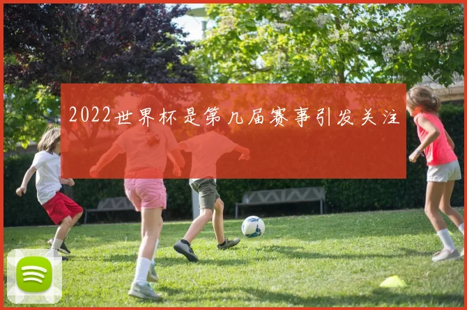 2022世界杯是第几届赛事引发关注