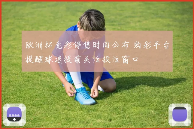 欧洲杯竞彩停售时间公布 购彩平台提醒球迷提前关注投注窗口