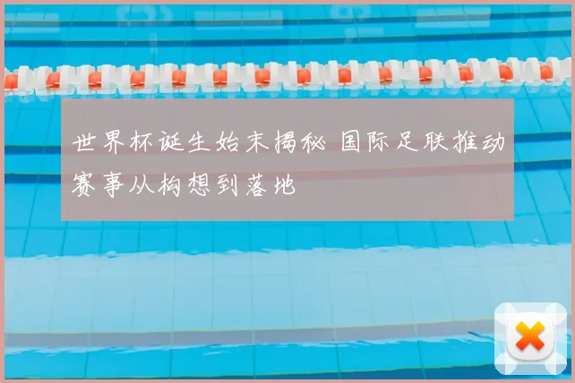世界杯诞生始末揭秘 国际足联推动赛事从构想到落地