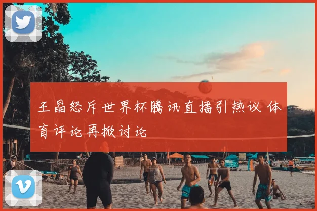 王晶怒斥世界杯腾讯直播引热议 体育评论再掀讨论