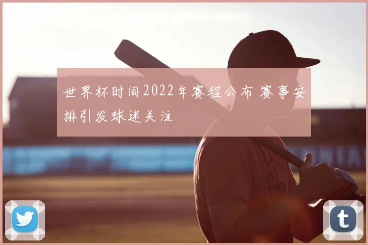 世界杯时间2022年赛程公布 赛事安排引发球迷关注