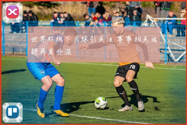 世界杯线下买球引关注 赛事相关话题再度升温