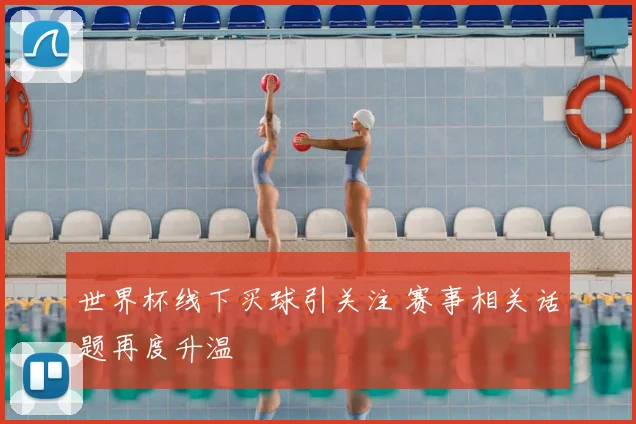 世界杯线下买球引关注 赛事相关话题再度升温