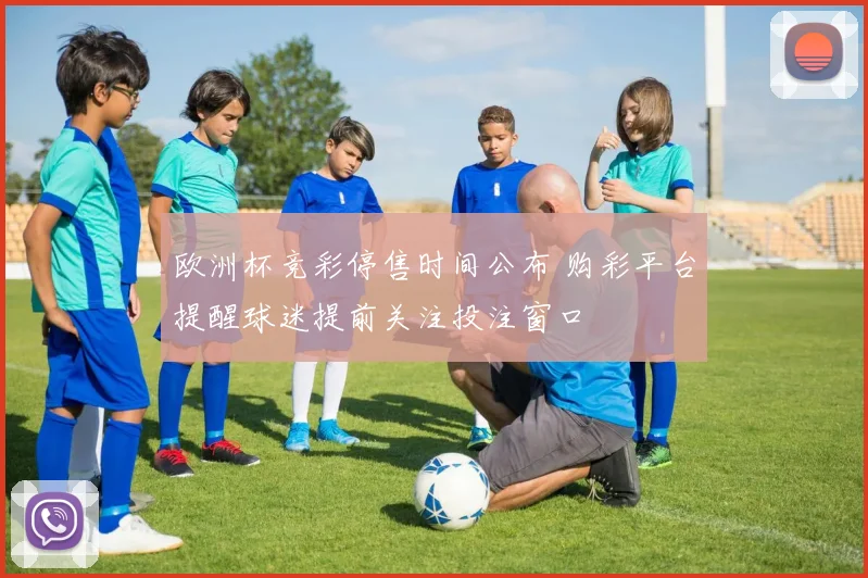 欧洲杯竞彩停售时间公布 购彩平台提醒球迷提前关注投注窗口
