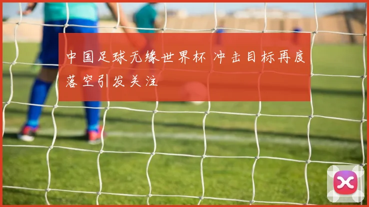 中国足球无缘世界杯 冲击目标再度落空引发关注