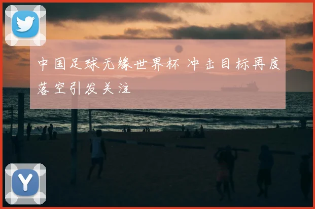 中国足球无缘世界杯 冲击目标再度落空引发关注