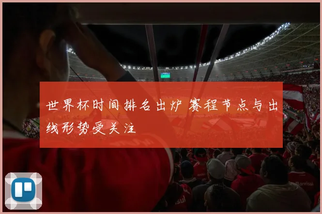 世界杯时间排名出炉 赛程节点与出线形势受关注