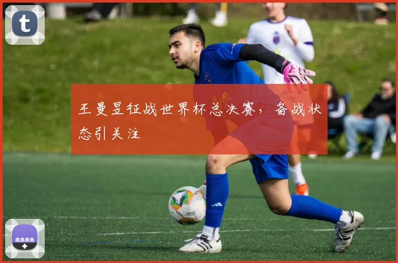 王曼昱征战世界杯总决赛,备战状态引关注