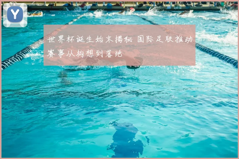 世界杯诞生始末揭秘 国际足联推动赛事从构想到落地