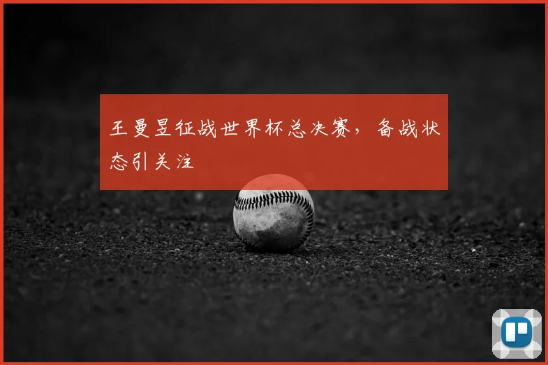 王曼昱征战世界杯总决赛,备战状态引关注