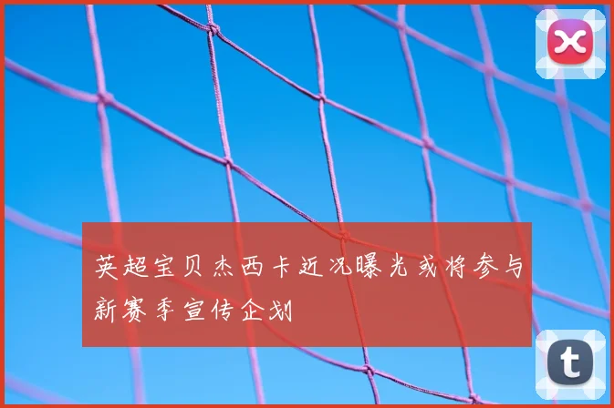 英超宝贝杰西卡近况曝光或将参与新赛季宣传企划