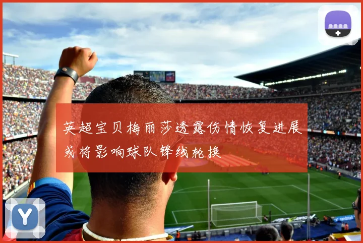 英超宝贝梅丽莎透露伤情恢复进展或将影响球队锋线轮换