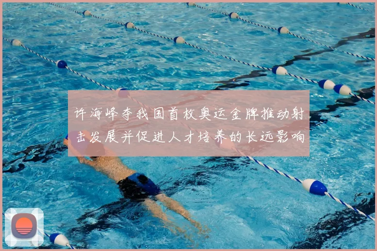 许海峰夺我国首枚奥运金牌推动射击发展并促进人才培养的长远影响评估