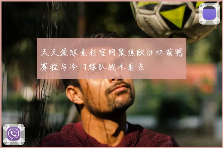 天天盈球竞彩官网聚焦欧洲杯前瞻赛程与冷门球队战术看点