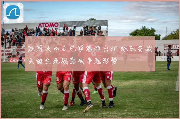 欧冠次回合巴萨赛程出炉 球队备战关键生死战影响争冠形势