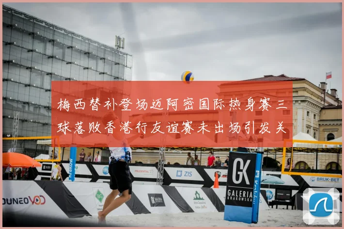 梅西替补登场迈阿密国际热身赛三球落败香港行友谊赛未出场引发关注
