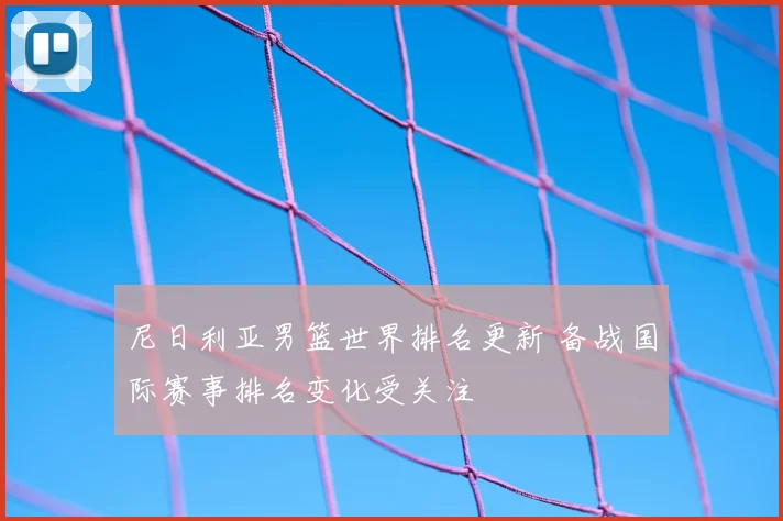 尼日利亚男篮世界排名更新 备战国际赛事排名变化受关注