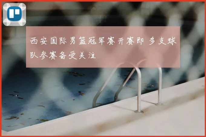 西安国际男篮冠军赛开赛即 多支球队参赛备受关注
