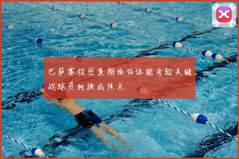 巴萨赛程密集期面临体能考验关键战球员轮换成焦点