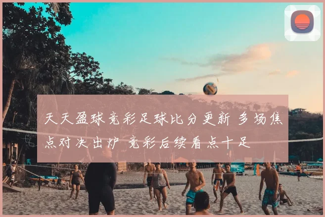 天天盈球竞彩足球比分更新 多场焦点对决出炉 竞彩后续看点十足