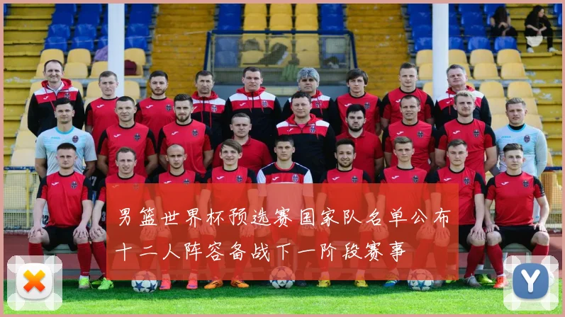 男篮世界杯预选赛国家队名单公布十二人阵容备战下一阶段赛事