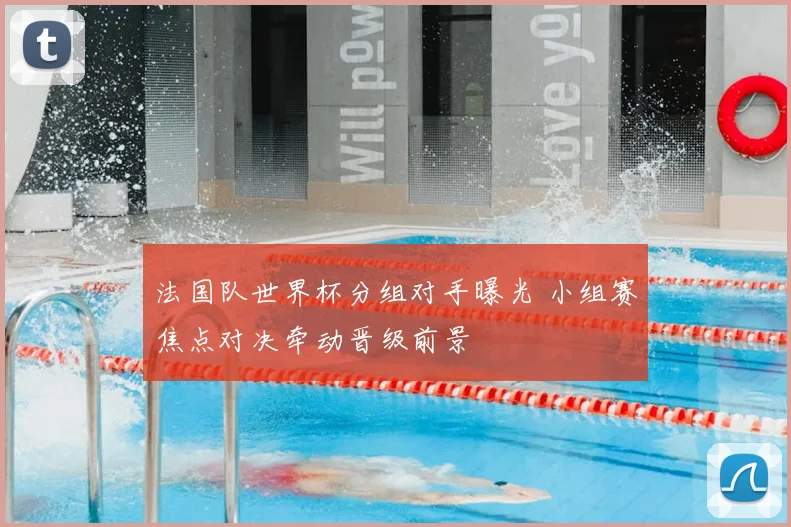法国队世界杯分组对手曝光 小组赛焦点对决牵动晋级前景