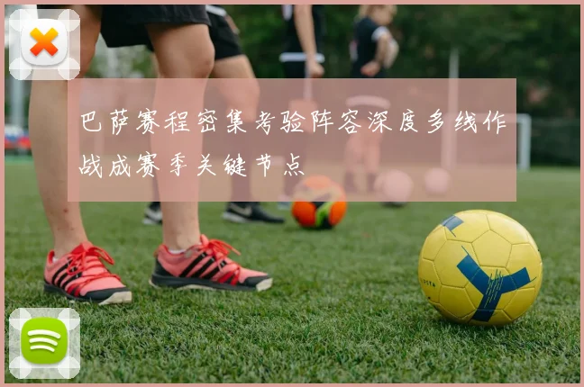 巴萨赛程密集考验阵容深度多线作战成赛季关键节点