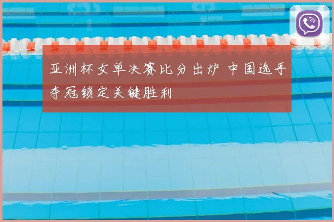 亚洲杯女单决赛比分出炉 中国选手夺冠锁定关键胜利