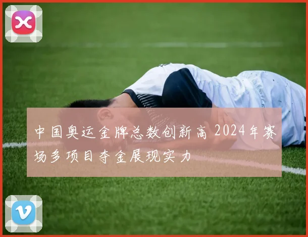 中国奥运金牌总数创新高 2024年赛场多项目夺金展现实力