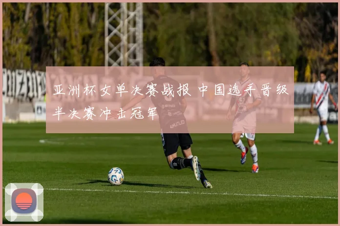 亚洲杯女单决赛战报 中国选手晋级半决赛冲击冠军