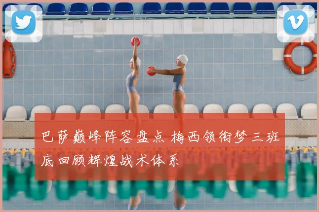 巴萨巅峰阵容盘点 梅西领衔梦三班底回顾辉煌战术体系