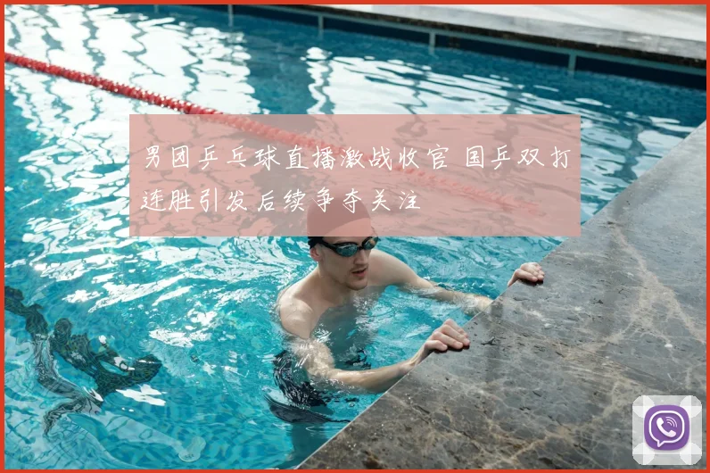 男团乒乓球直播激战收官 国乒双打连胜引发后续争夺关注