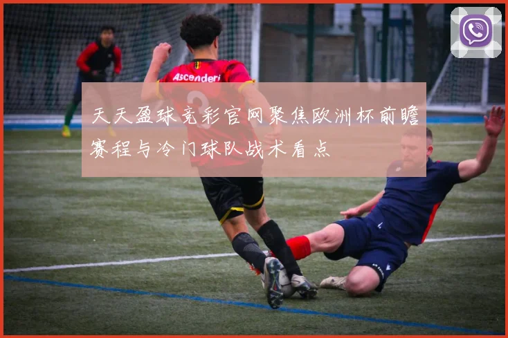 天天盈球竞彩官网聚焦欧洲杯前瞻赛程与冷门球队战术看点