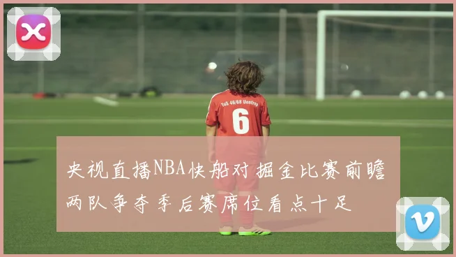 央视直播NBA快船对掘金比赛前瞻 两队争夺季后赛席位看点十足