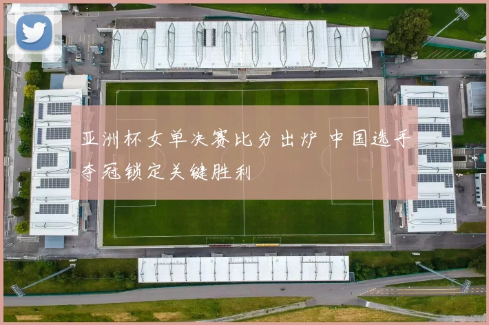 亚洲杯女单决赛比分出炉 中国选手夺冠锁定关键胜利