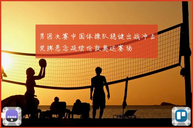 男团决赛中国体操队稳健出战冲击奖牌悬念延续伦敦奥运赛场