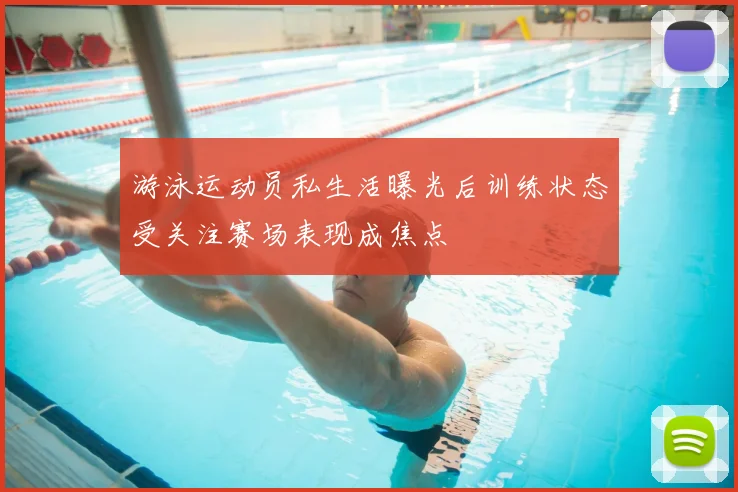 游泳运动员私生活曝光后训练状态受关注赛场表现成焦点