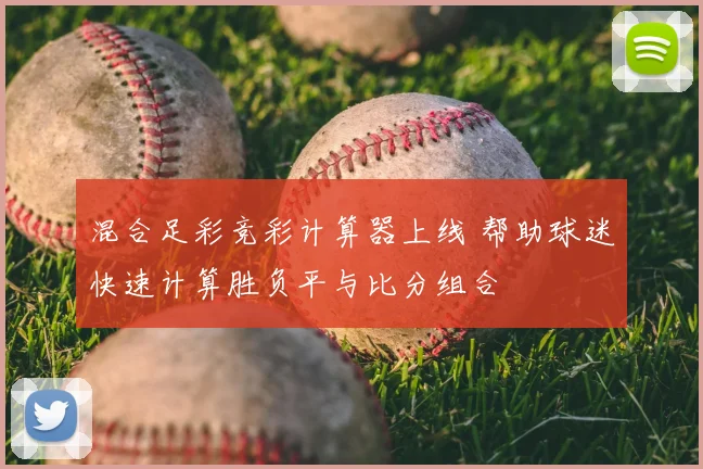 混合足彩竞彩计算器上线 帮助球迷快速计算胜负平与比分组合