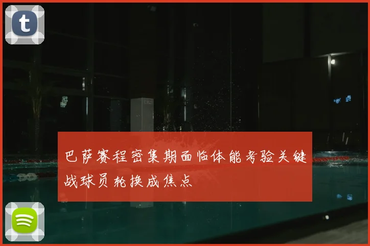 巴萨赛程密集期面临体能考验关键战球员轮换成焦点