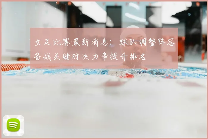 女足比赛最新消息：球队调整阵容备战关键对决力争提升排名