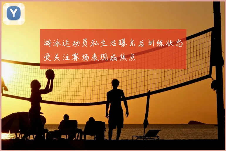 游泳运动员私生活曝光后训练状态受关注赛场表现成焦点