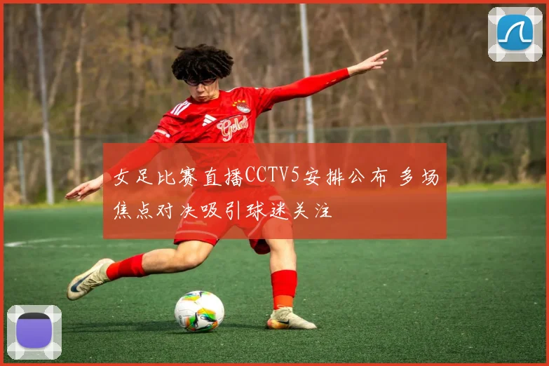 女足比赛直播CCTV5安排公布 多场焦点对决吸引球迷关注