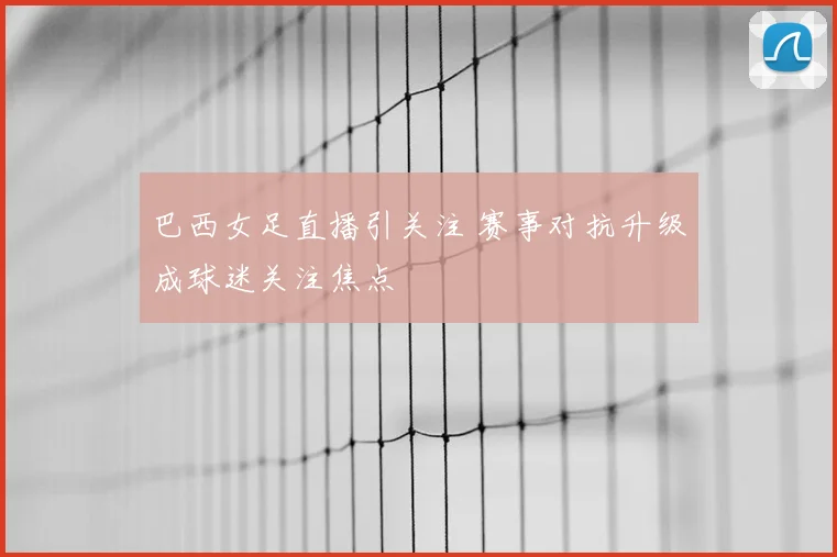 巴西女足直播引关注 赛事对抗升级成球迷关注焦点